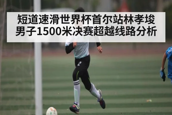短道速滑世界杯首尔站林孝埈男子1500米决赛超越线路分析